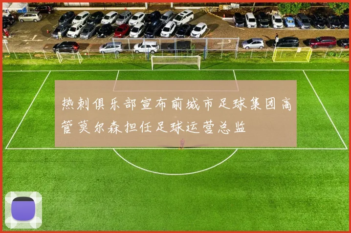 热刺俱乐部宣布前城市足球集团高管莫尔森担任足球运营总监