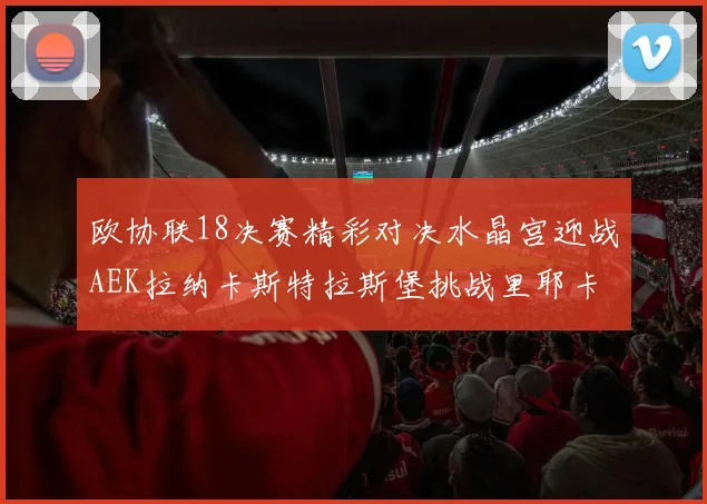 欧协联18决赛精彩对决水晶宫迎战AEK拉纳卡斯特拉斯堡挑战里耶卡
