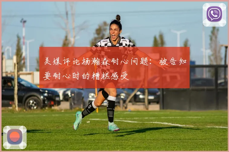 美媒评论杨瀚森耐心问题：被告知要耐心时的糟糕感受