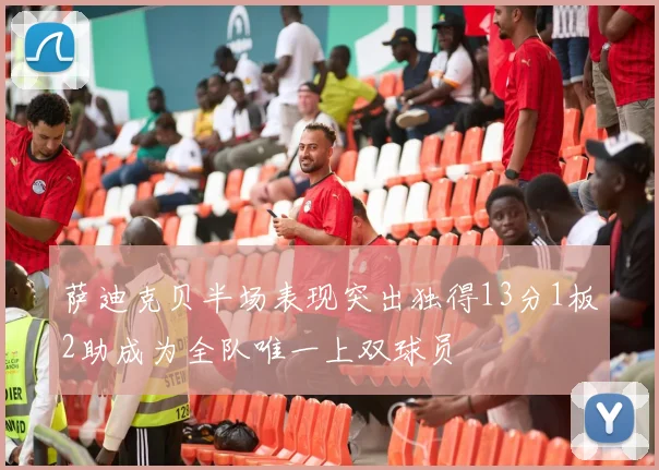 萨迪克贝半场表现突出独得13分1板2助成为全队唯一上双球员