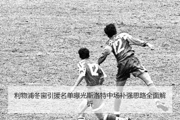 利物浦冬窗引援名单曝光斯洛特中场补强思路全面解析 | MK